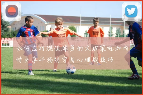 如何应对现役球员的文班策略加内特分享半场防守与心理战技巧