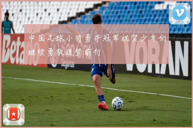 中国足球小将勇夺冠军祝贺少年们继续勇敢追梦前行