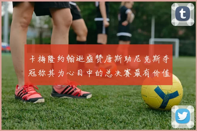 卡梅隆约翰逊盛赞唐斯助尼克斯夺冠称其为心目中的总决赛最有价值球员