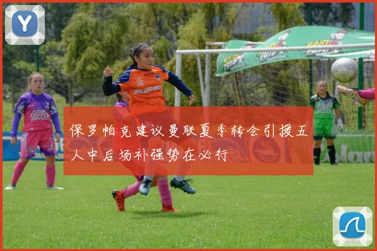 保罗帕克建议曼联夏季转会引援五人中后场补强势在必行