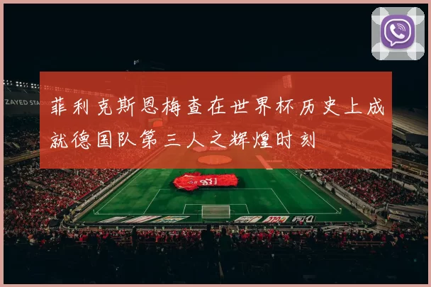 菲利克斯恩梅查在世界杯历史上成就德国队第三人之辉煌时刻