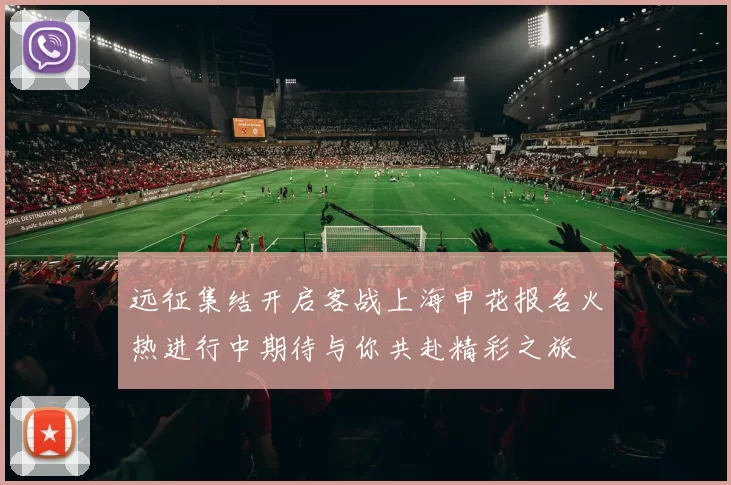远征集结开启客战上海申花报名火热进行中期待与你共赴精彩之旅