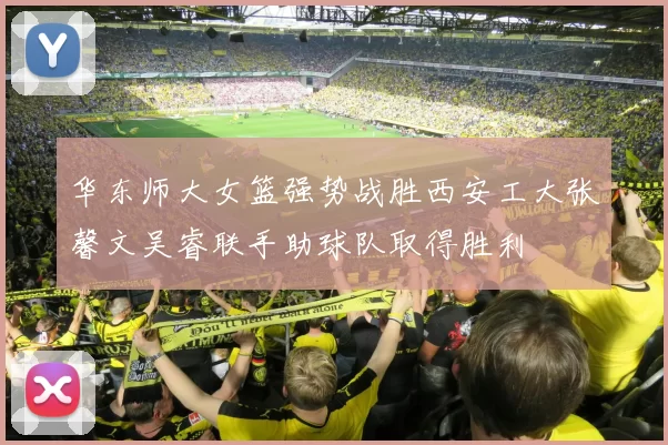 华东师大女篮强势战胜西安工大张馨文吴睿联手助球队取得胜利
