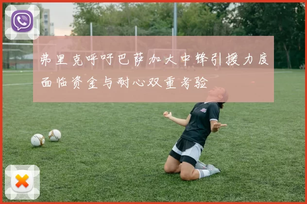 弗里克呼吁巴萨加大中锋引援力度面临资金与耐心双重考验