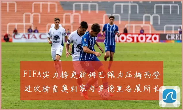 FIFA实力榜更新姆巴佩力压梅西登进攻榜首奥利塞与罗德里各展所长