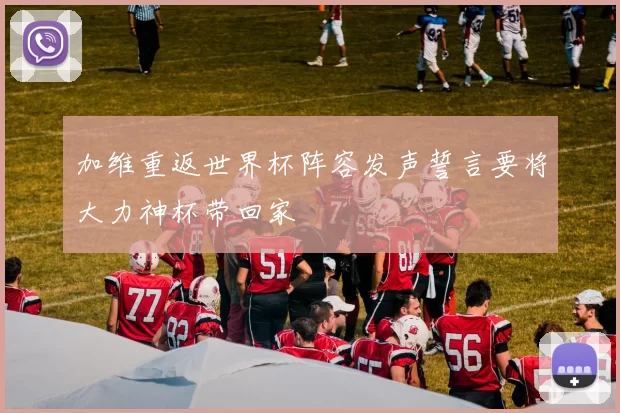 加维重返世界杯阵容发声誓言要将大力神杯带回家