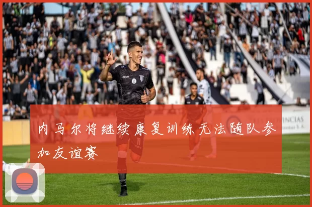 内马尔将继续康复训练无法随队参加友谊赛