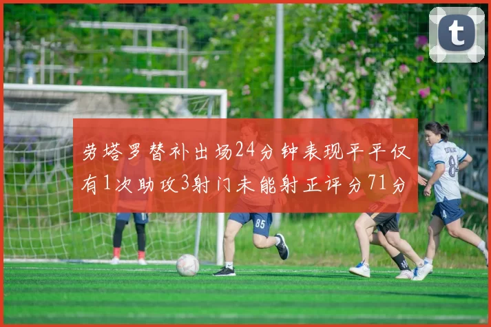 劳塔罗替补出场24分钟表现平平仅有1次助攻3射门未能射正评分71分