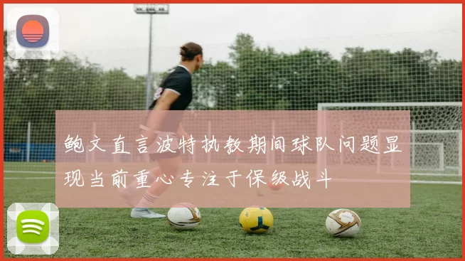 鲍文直言波特执教期间球队问题显现当前重心专注于保级战斗