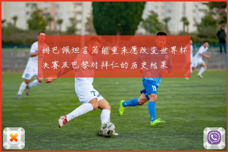 姆巴佩坦言若能重来愿改变世界杯决赛及巴黎对拜仁的历史结果