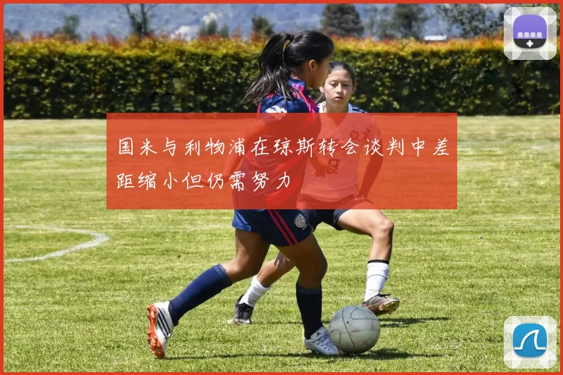 国米与利物浦在琼斯转会谈判中差距缩小但仍需努力