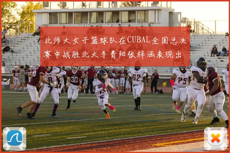 北师大女子篮球队在CUBAL全国总决赛中战胜北大李青阳张梓涵表现出色助力胜利