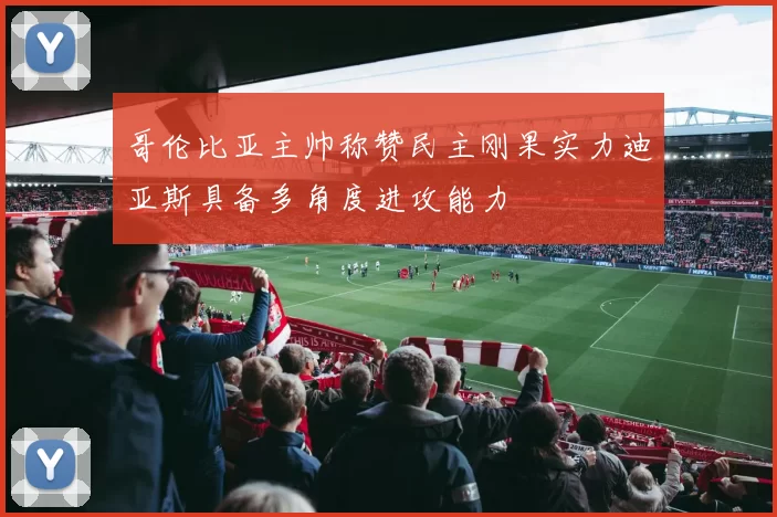 哥伦比亚主帅称赞民主刚果实力迪亚斯具备多角度进攻能力