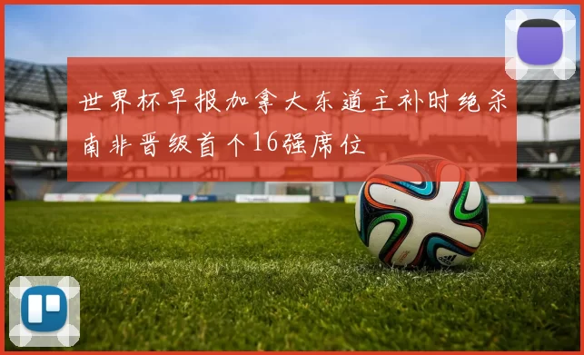 世界杯早报加拿大东道主补时绝杀南非晋级首个16强席位