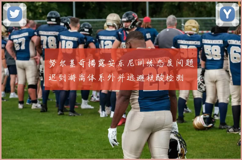 努尔基奇揭露安东尼训练态度问题迟到游离体系外并逃避核酸检测