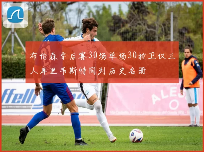 布伦森季后赛30场单场30控卫仅三人库里韦斯特同列历史名册